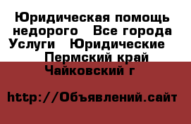 Юридическая помощь недорого - Все города Услуги » Юридические   . Пермский край,Чайковский г.